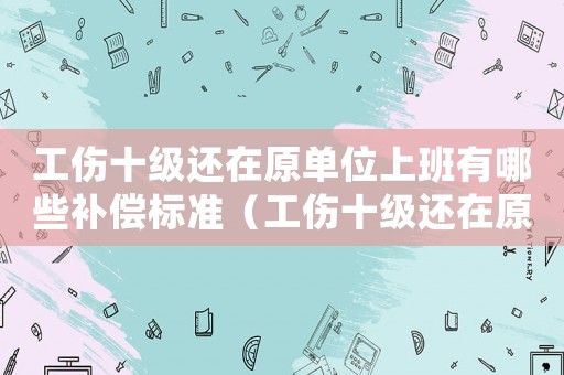 工傷十級(jí)還在原單位上班有哪些補(bǔ)償標(biāo)準(zhǔn)（工傷十級(jí)還在原單位上班有哪些補(bǔ)償）