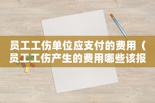 員工工傷單位應支付的費用（員工工傷產(chǎn)生的費用哪些該報）