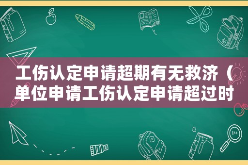 工傷認定申請超期有無救濟（單位申請工傷認定申請超過時間）