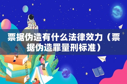 票據偽造有什么法律效力（票據偽造罪量刑標準）