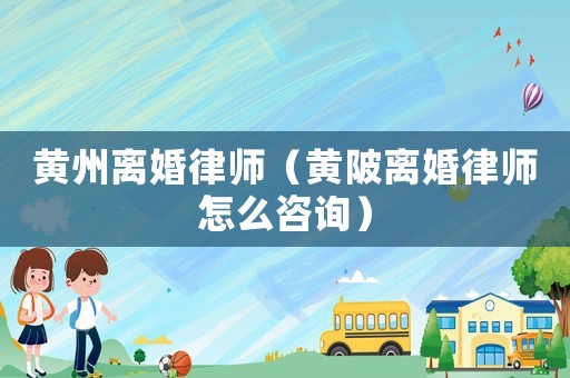 黃州離婚律師（黃陂離婚律師怎么咨詢）