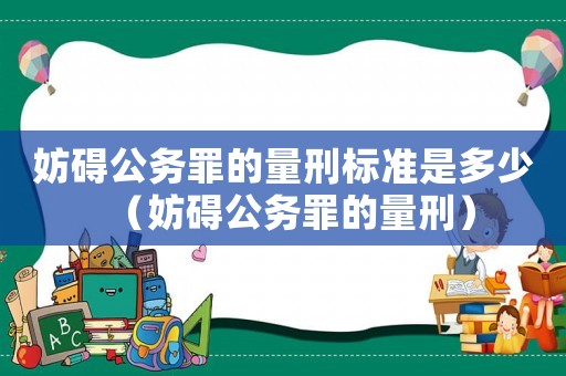 妨礙公務罪的量刑標準是多少（妨礙公務罪的量刑）