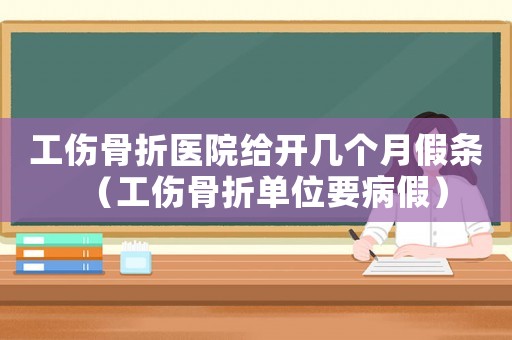 工傷骨折醫院給開幾個月假條（工傷骨折單位要病假）