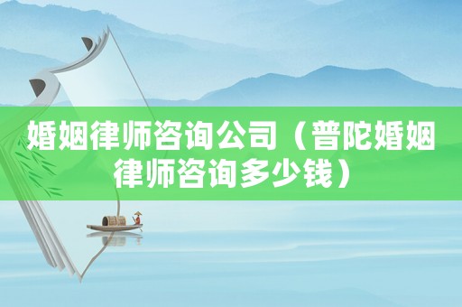 婚姻律師咨詢公司（普陀婚姻律師咨詢多少錢）