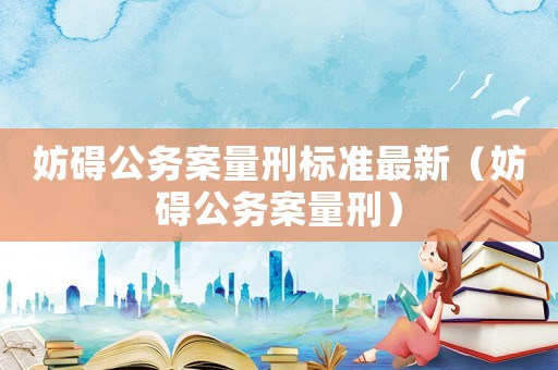 妨礙公務(wù)案量刑標(biāo)準(zhǔn)最新（妨礙公務(wù)案量刑）