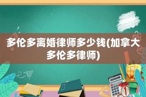 多倫多離婚律師多少錢(加拿大多倫多律師)
