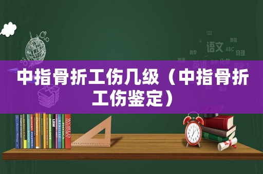 中指骨折工傷幾級（中指骨折工傷鑒定）