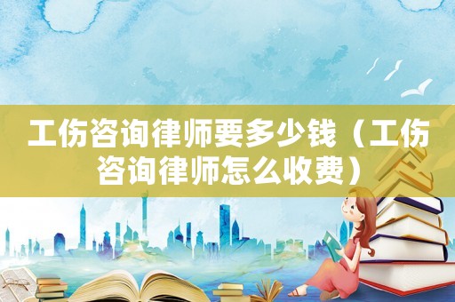 工傷咨詢律師要多少錢（工傷咨詢律師怎么收費）