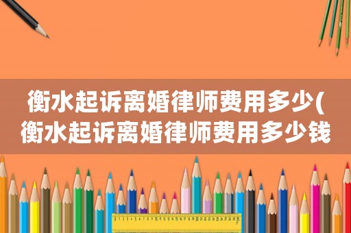 衡水起訴離婚律師費用多少(衡水起訴離婚律師費用多少錢)
