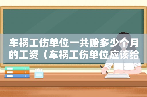 車禍工傷單位一共賠多少個月的工資（車禍工傷單位應該給發工資嗎）