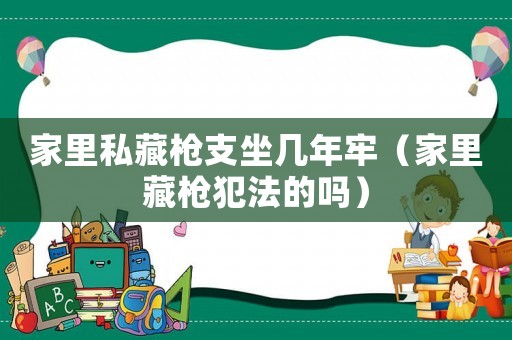 家里私藏槍支坐幾年牢（家里藏槍犯法的嗎）