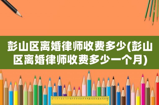 彭山區(qū)離婚律師收費(fèi)多少(彭山區(qū)離婚律師收費(fèi)多少一個(gè)月)