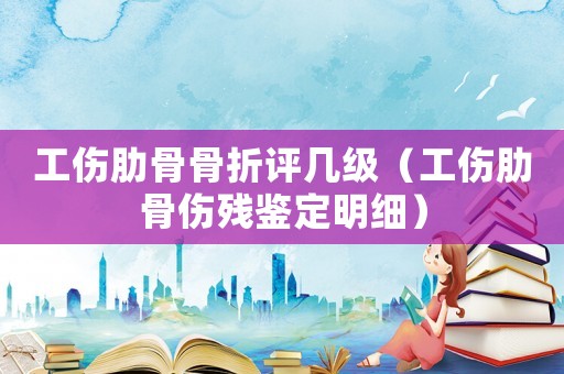 工傷肋骨骨折評幾級（工傷肋骨傷殘鑒定明細）