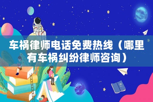 車禍律師電話免費熱線（哪里有車禍糾紛律師咨詢）