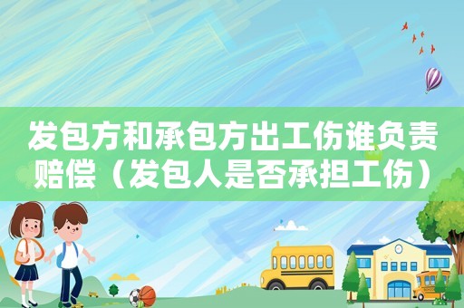 發(fā)包方和承包方出工傷誰負(fù)責(zé)賠償（發(fā)包人是否承擔(dān)工傷）