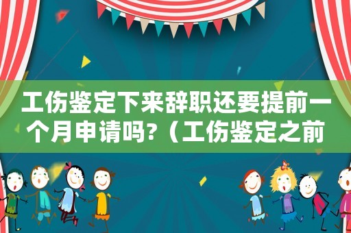 工傷鑒定下來辭職還要提前一個月申請嗎?（工傷鑒定之前離職）