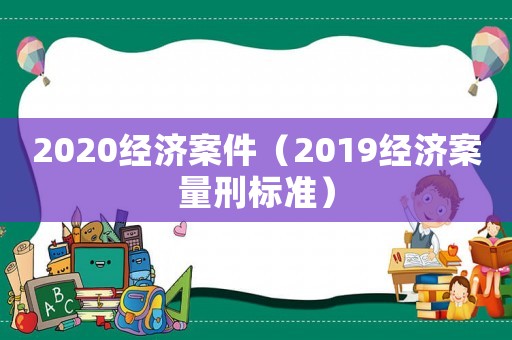 2020經(jīng)濟案件（2019經(jīng)濟案量刑標準）