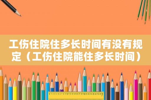 工傷住院住多長(zhǎng)時(shí)間有沒有規(guī)定（工傷住院能住多長(zhǎng)時(shí)間）
