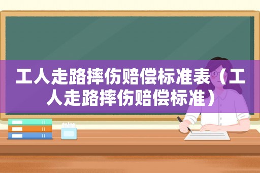 工人走路摔傷賠償標準表（工人走路摔傷賠償標準）