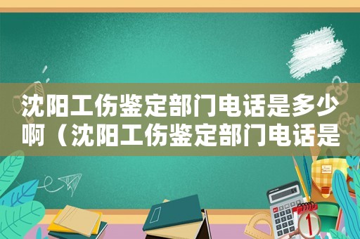 沈陽工傷鑒定部門電話是多少啊（沈陽工傷鑒定部門電話是多少）