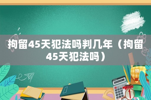 拘留45天犯法嗎判幾年（拘留45天犯法嗎）