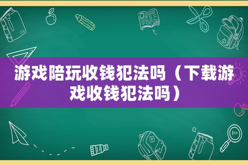 游戲陪玩收錢犯法嗎（下載游戲收錢犯法嗎）