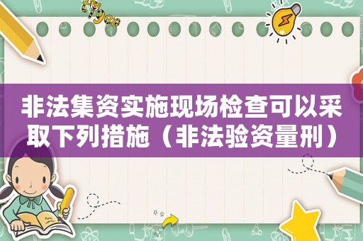 非法集資實施現場檢查可以采取下列措施（非法驗資量刑）
