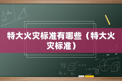 特大火災(zāi)標(biāo)準(zhǔn)有哪些（特大火災(zāi)標(biāo)準(zhǔn)）