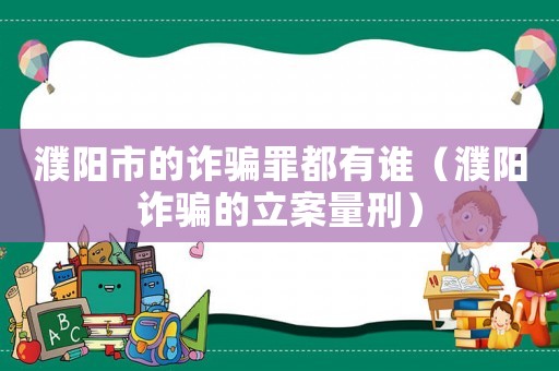 濮陽市的詐騙罪都有誰（濮陽詐騙的立案量刑）