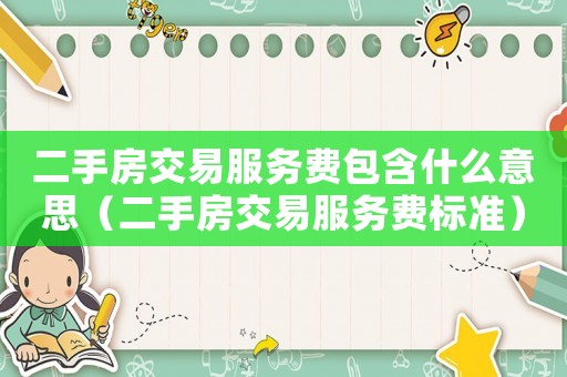 二手房交易服務(wù)費(fèi)包含什么意思（二手房交易服務(wù)費(fèi)標(biāo)準(zhǔn)）