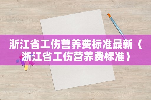 浙江省工傷營養(yǎng)費(fèi)標(biāo)準(zhǔn)最新（浙江省工傷營養(yǎng)費(fèi)標(biāo)準(zhǔn)）