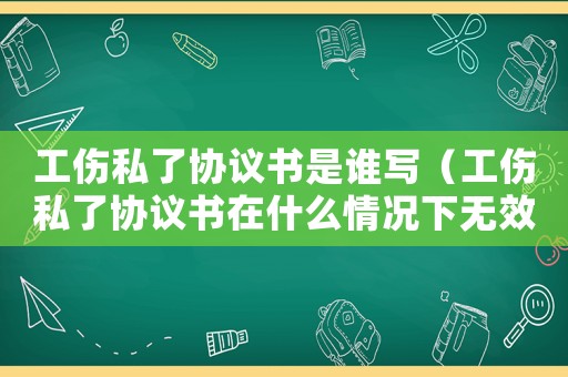 工傷私了協議書是誰寫（工傷私了協議書在什么情況下無效）