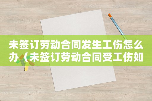 未簽訂勞動合同發生工傷怎么辦（未簽訂勞動合同受工傷如何賠償）