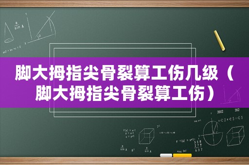 腳大拇指尖骨裂算工傷幾級（腳大拇指尖骨裂算工傷）