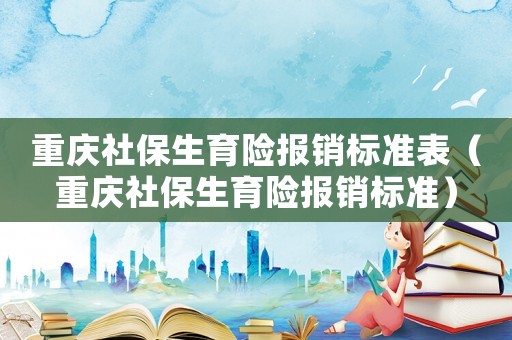 重慶社保生育險(xiǎn)報(bào)銷標(biāo)準(zhǔn)表（重慶社保生育險(xiǎn)報(bào)銷標(biāo)準(zhǔn)）