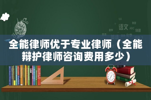 全能律師優于專業律師（全能辯護律師咨詢費用多少）
