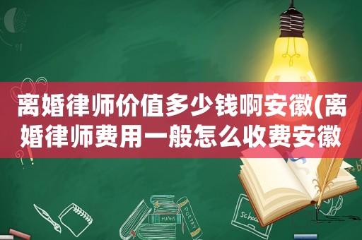 離婚律師價值多少錢啊安徽(離婚律師費用一般怎么收費安徽)