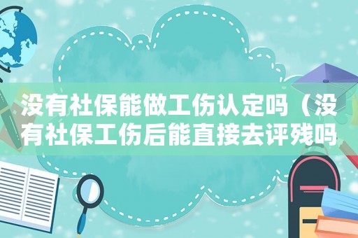 沒(méi)有社保能做工傷認(rèn)定嗎（沒(méi)有社保工傷后能直接去評(píng)殘嗎）