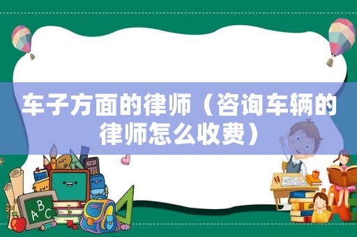 車子方面的律師（咨詢車輛的律師怎么收費）