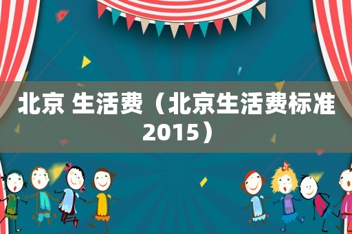 北京 生活費（北京生活費標準2015）
