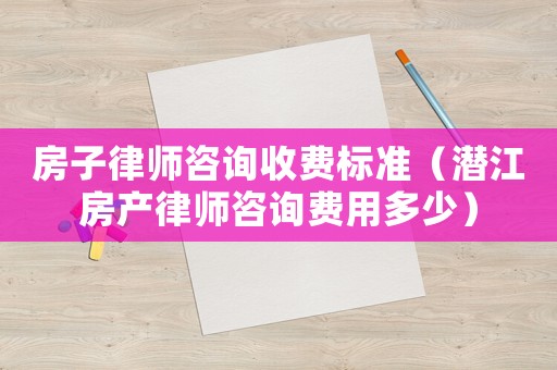 房子律師咨詢收費標準（潛江房產律師咨詢費用多少）