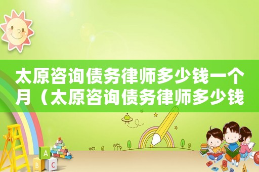 太原咨詢債務律師多少錢一個月（太原咨詢債務律師多少錢）