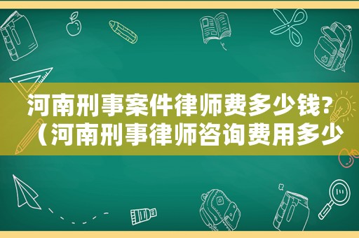 河南刑事案件律師費多少錢?（河南刑事律師咨詢費用多少）