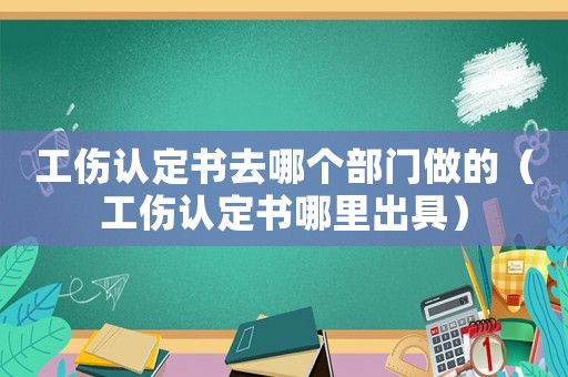 工傷認(rèn)定書去哪個部門做的（工傷認(rèn)定書哪里出具）