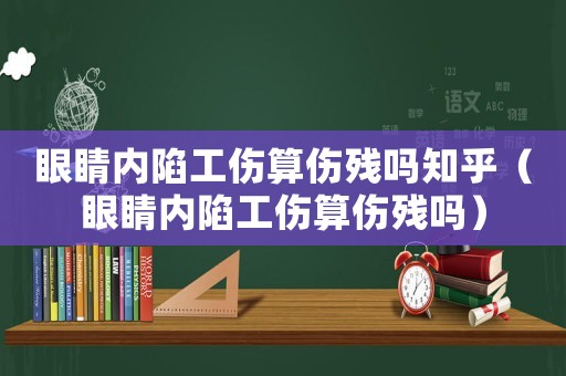 眼睛內(nèi)陷工傷算傷殘嗎知乎（眼睛內(nèi)陷工傷算傷殘嗎）