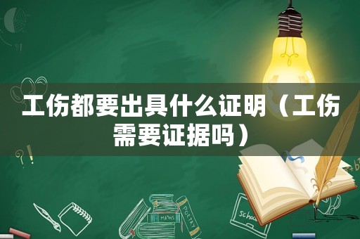 工傷都要出具什么證明（工傷需要證據嗎）