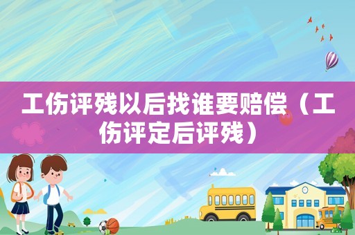 工傷評(píng)殘以后找誰要賠償（工傷評(píng)定后評(píng)殘）