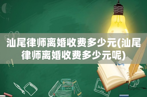 汕尾律師離婚收費多少元(汕尾律師離婚收費多少元呢)