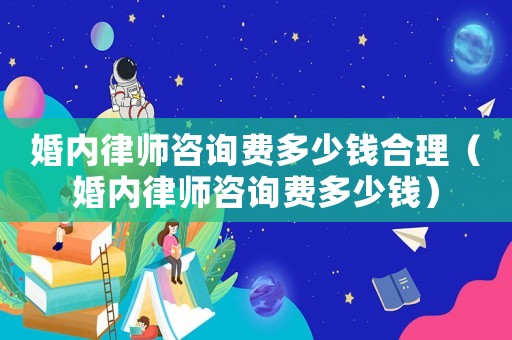 婚內律師咨詢費多少錢合理（婚內律師咨詢費多少錢）