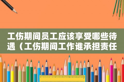 工傷期間員工應該享受哪些待遇（工傷期間工作誰承擔責任）